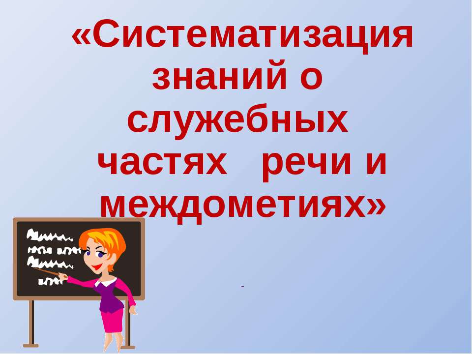 Систематизация знаний о служебных частях речи и междометиях