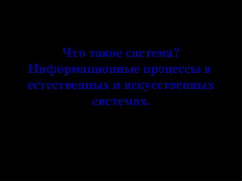 Что такое система? Информационные процессы в естественных и искусственных системах
