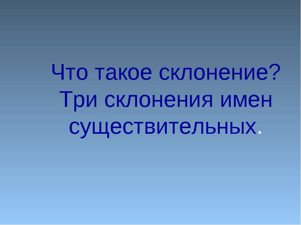 Что такое склонение? Три склонения имен существительных
