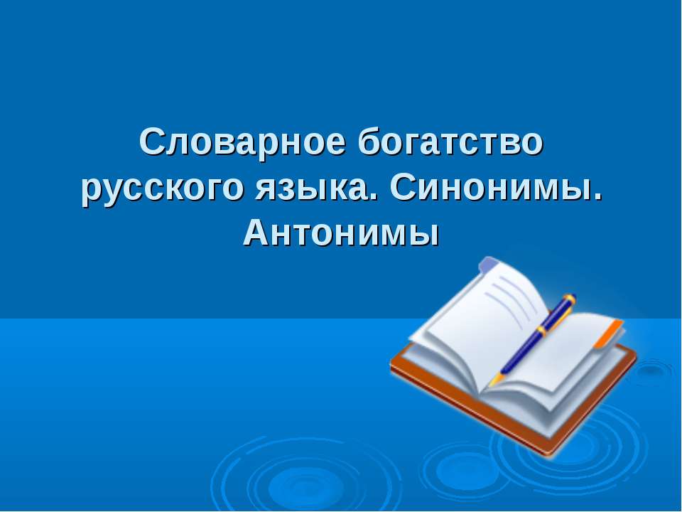 Словарное богатство русского языка. Синонимы. Антонимы