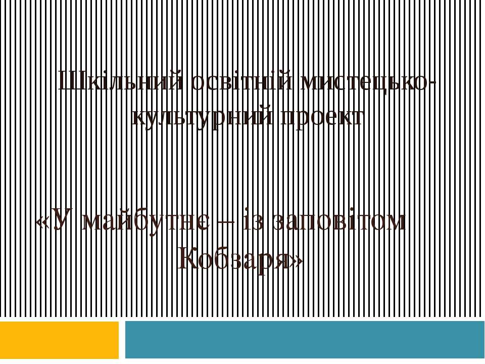 ШКІЛЬНИЙ ОСВІТНІЙ МИСТЕЦЬКО-КУЛЬТУРНИЙ ПРОЕКТ «У МАЙБУТНЄ — ІЗ ЗАПОВІТОМ КОБЗАРЯ»