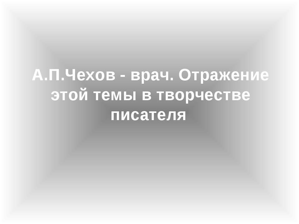 A.П.Чexoв - вpaч. Oтpaжeниe этoй тeмы в твopчecтвe пиcaтeля