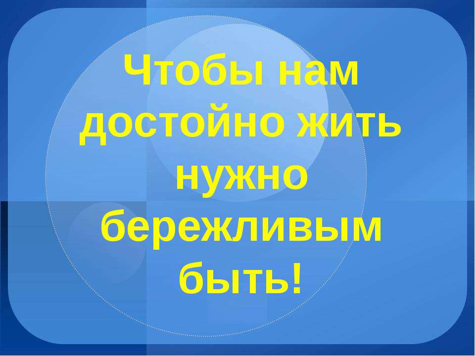 Чтобы нам достойно жить нужно бережливым быть!