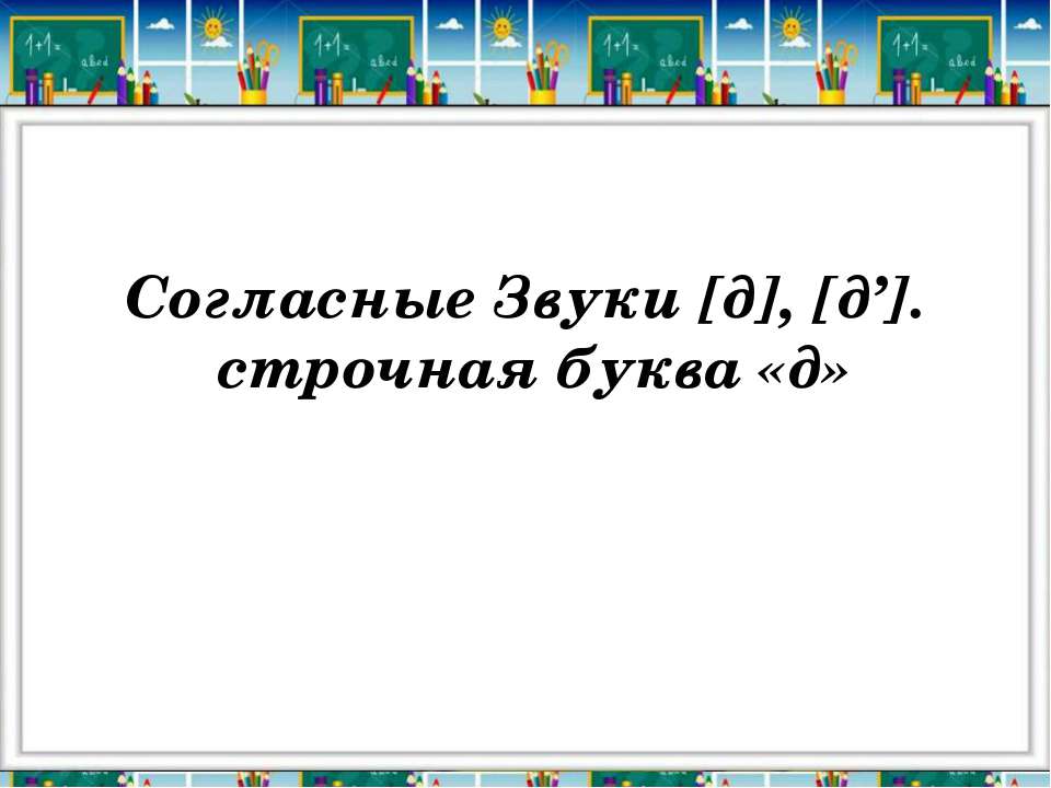 Согласные Звуки [д], [д’]. строчная буква «д»
