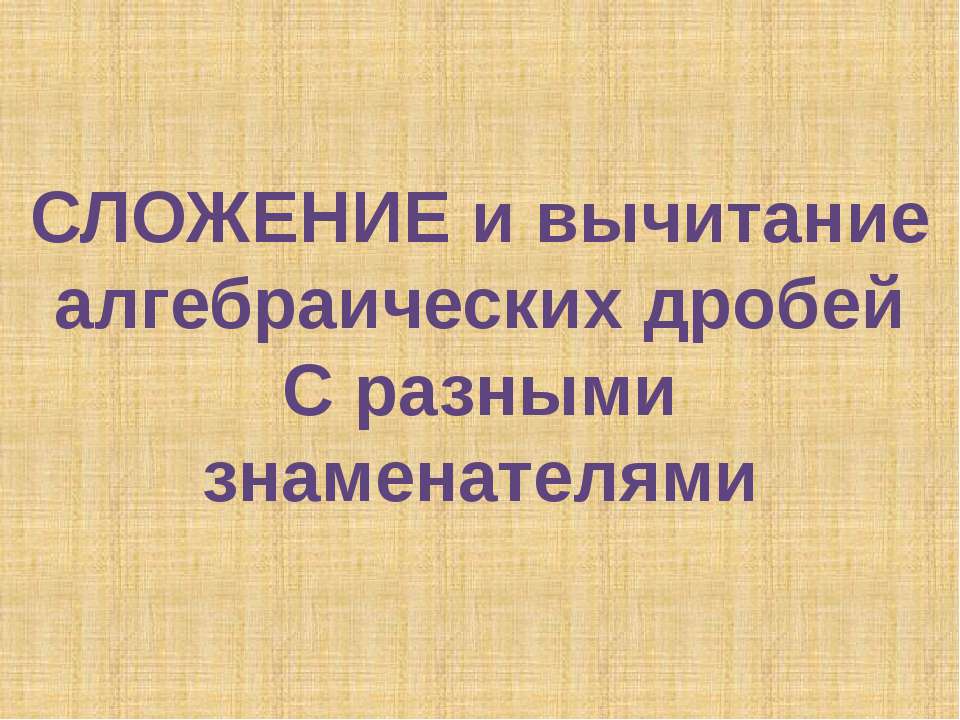 Сложение и вычитание алгебраических дробей С разными знаменателями