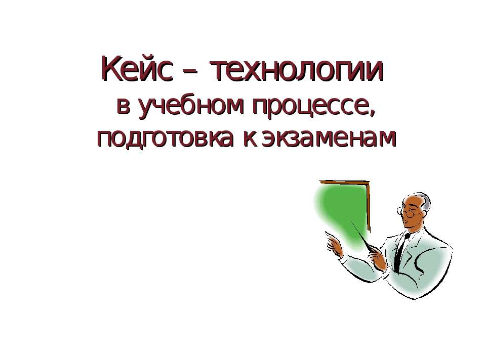 Кейс – технологии в учебном процессе, подготовка к экзаменам