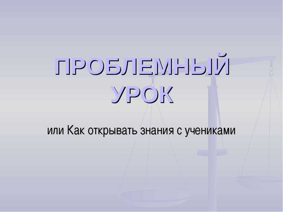 Проблемный урок или Как открывать знания с учениками
