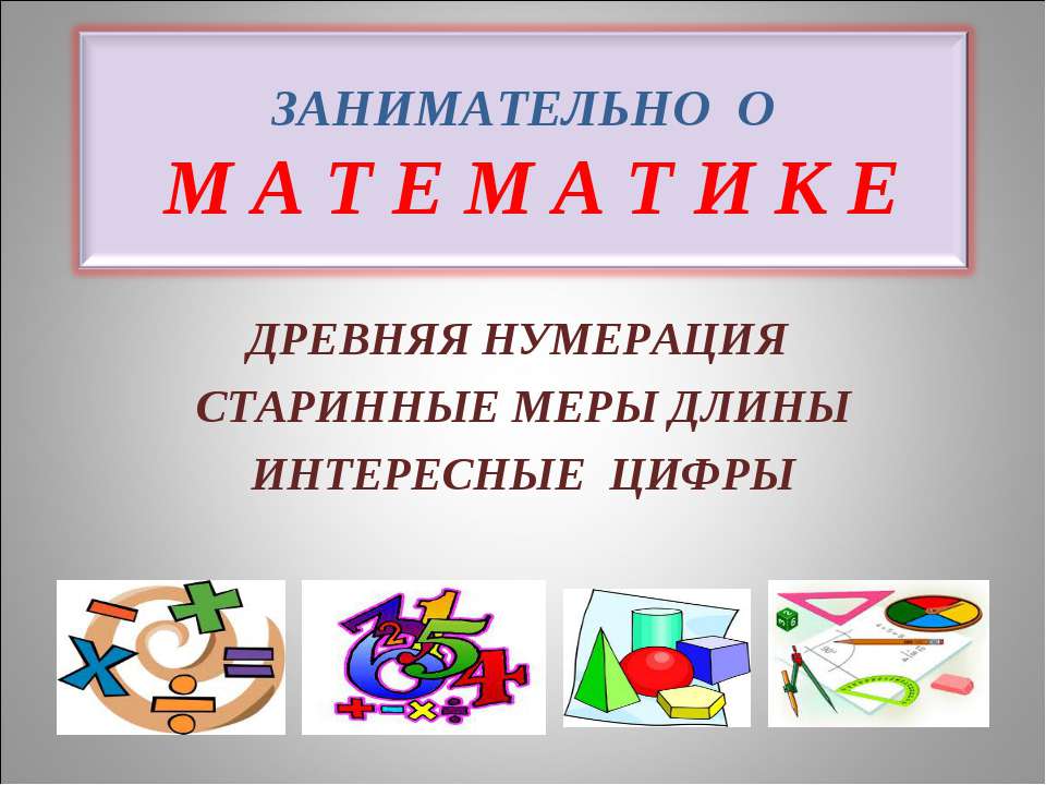 Занимательно о математике. Древняя нумерация, старинные меры длины, интересные цифры