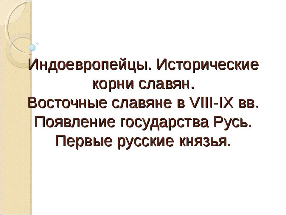 Индоевропейцы. Исторические корни славян. Восточные славяне в VIII-IX вв. Появление государства Русь. Первые русские князья