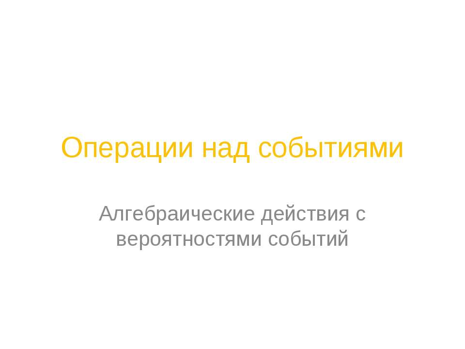 Операции над событиями. Алгебраические действия с вероятностями событий