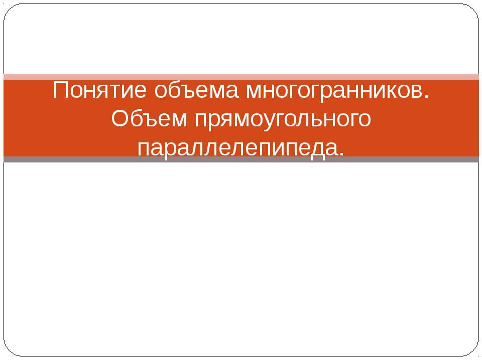 Понятие объема многогранников. Объем прямоугольного параллелепипеда