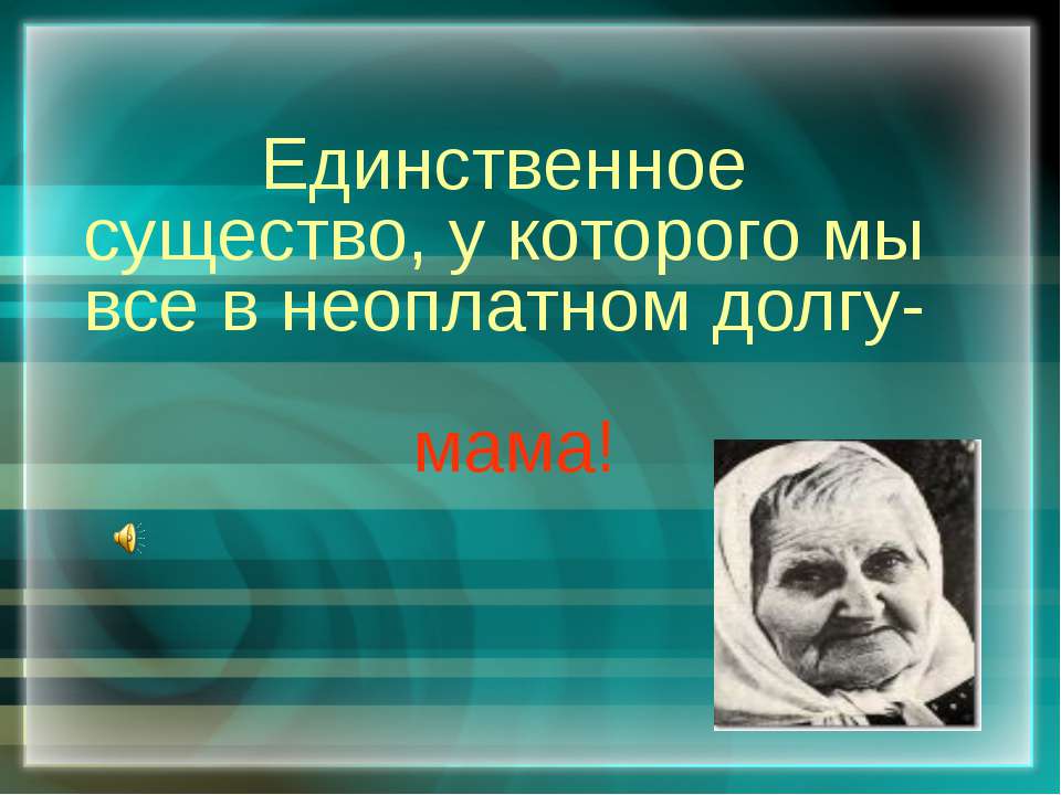 Единственное существо, у которого мы все в неоплатном долгу-мама!