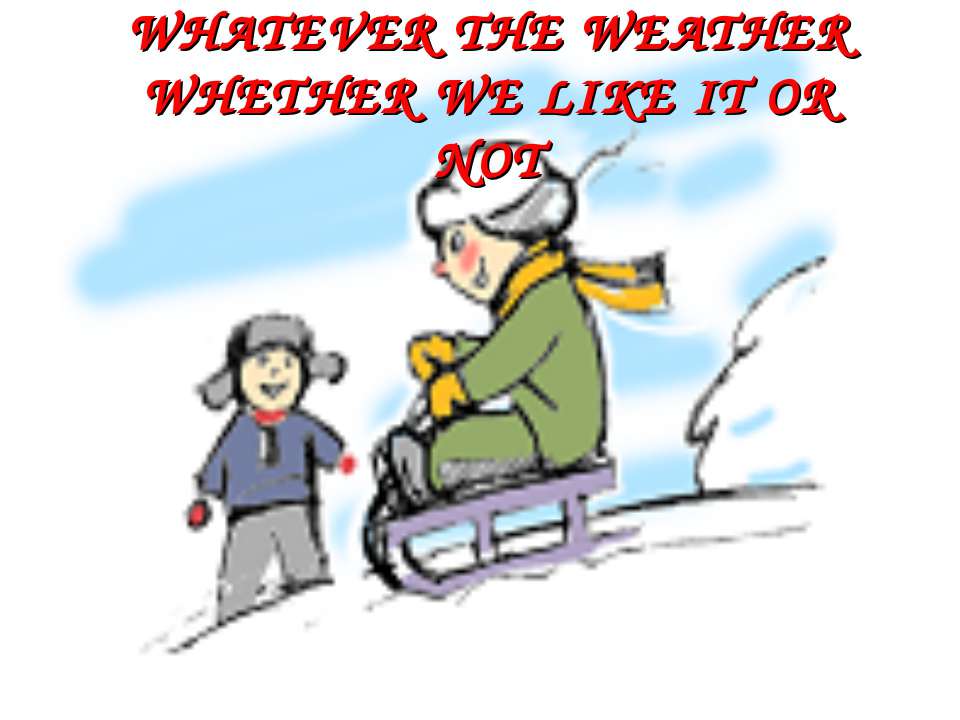 Whatever the weather. Whether we like it or not