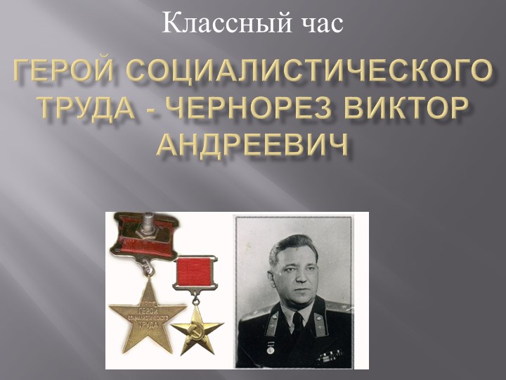 Презентация для классного часа по теме "Герой социалистического труда - Чернорез Виктор Андреевич"