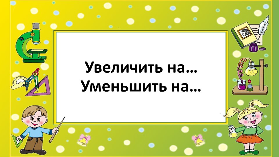 Урок 30. Увеличить на....Уменьшить на...