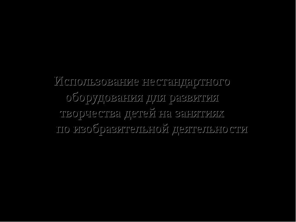 Использование нестандартного оборудования для развития творчества детей на занятиях по изобразительной деятельности