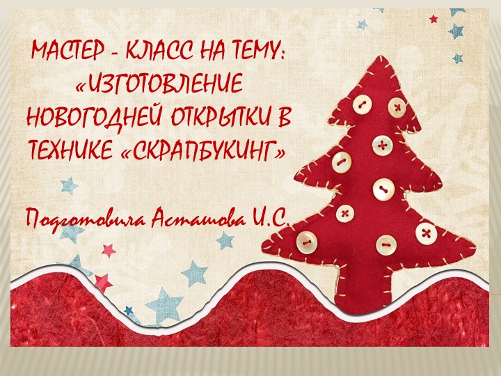 МАСТЕР - КЛАСС НА ТЕМУ: «ИЗГОТОВЛЕНИЕ НОВОГОДНЕЙ ОТКРЫТКИ В ТЕХНИКЕ «СКРАПБУКИНГ»