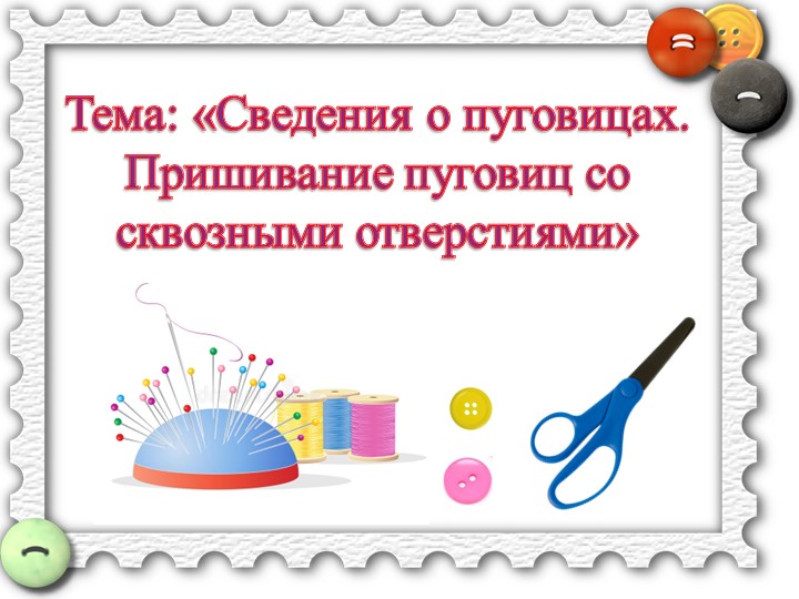Презентация к уроку. Тема: Сведения о пуговицах. Пришивание пуговиц со сквозными отверстиями.