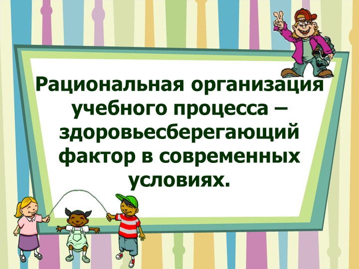 Презентация"Рациональная организация учебного процесса – здоровьесберегающий фактор в современных условиях"