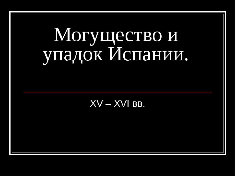 Могущество и упадок Испании. XV – XVI вв