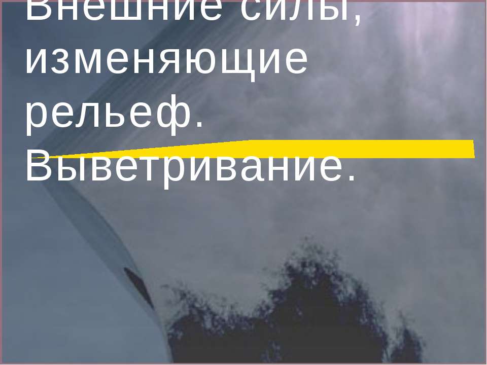 Внешние силы, изменяющие рельеф. Выветривание