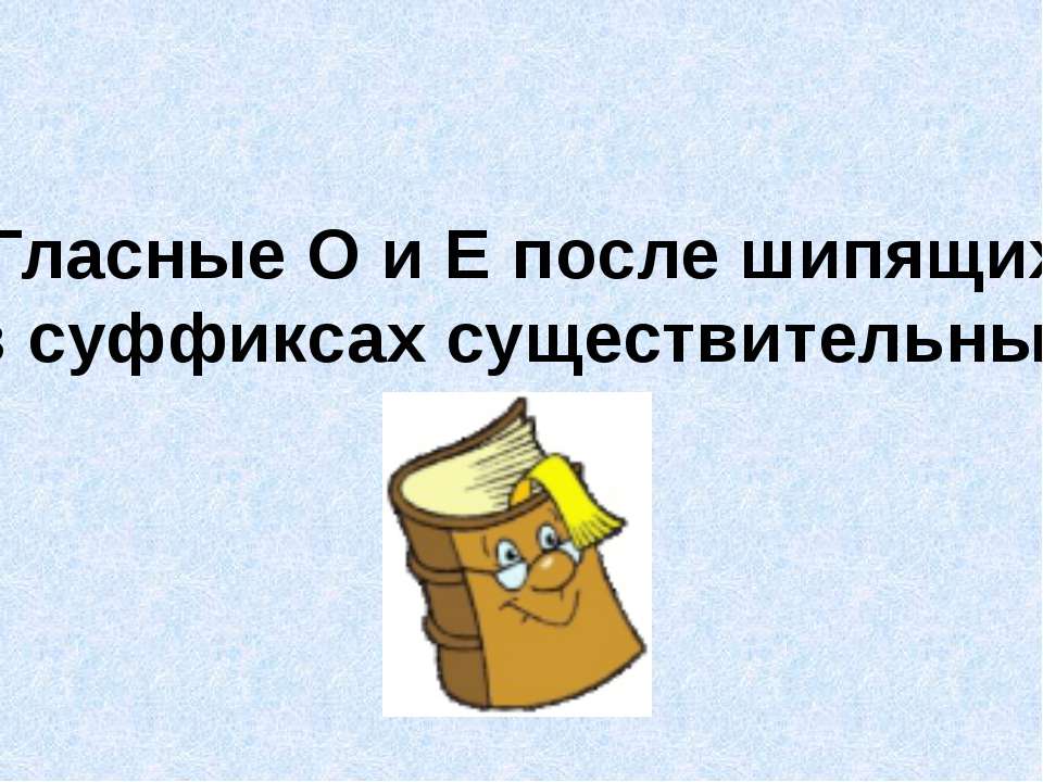 Гласные О и Е после шипящих в суффиксах существительных