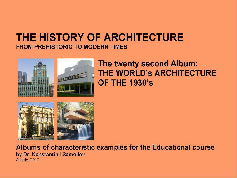 THE WORLD’s ARCHITECTURE OF THE 1930’s / The history of Architecture from Prehistoric to Modern times: The Album-22 / by Dr. Konstantin I.Samoilov. – Almaty, 2017. – 18 p