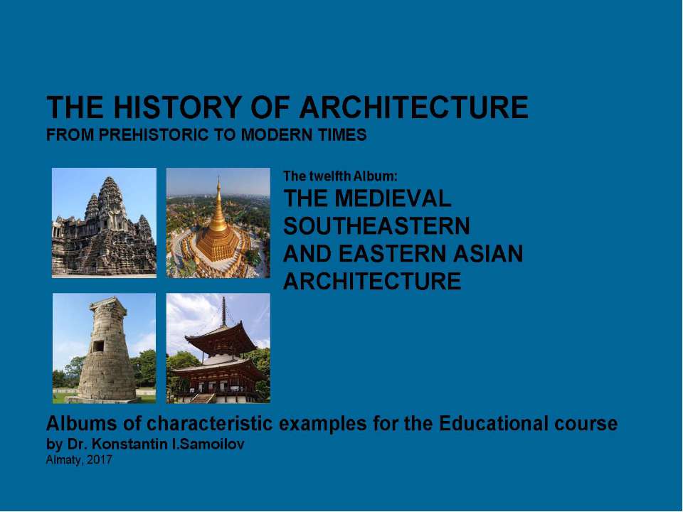 THE MEDIEVAL SOUTHEASTERN AND EASTERN ASIAN ARCHITECTURE / The history of Architecture from Prehistoric to Modern times: The Album-12 / by Dr. Konstantin I.Samoilov. – Almaty, 2017. – 18 p.