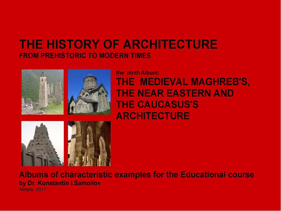 THE MEDIEVAL MAGHREB'S, THE NEAR EASTERN AND THE CAUCASUS'S ARCHITECTURE / The history of Architecture from Prehistoric to Modern times: The Album-9 / by Dr. Konstantin I.Samoilov. – Almaty, 2017. – 18 p.