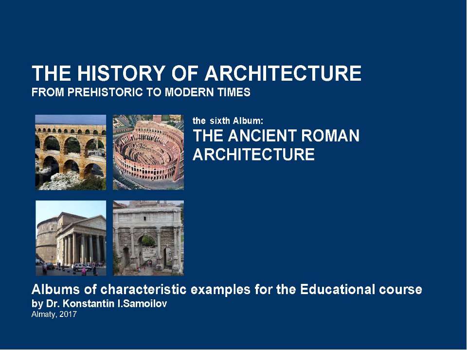THE ANCIENT ROMAN ARCHITECTURE / The history of Architecture from Prehistoric to Modern times: The Album-6 / by Dr. Konstantin I.Samoilov. – Almaty, 2017. – 18 p.