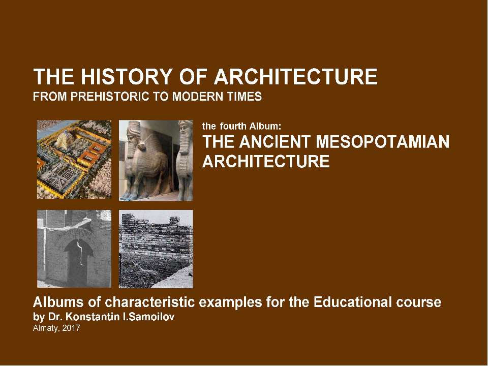 THE ANCIENT MESOPOTAMIAN ARCHITECTURE / The history of Architecture from Prehistoric to Modern times: The Album-4 / by Dr. Konstantin I.Samoilov. – Almaty, 2017. – 18 p.
