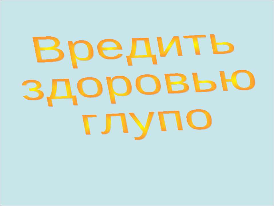 Вредить здоровью глупо