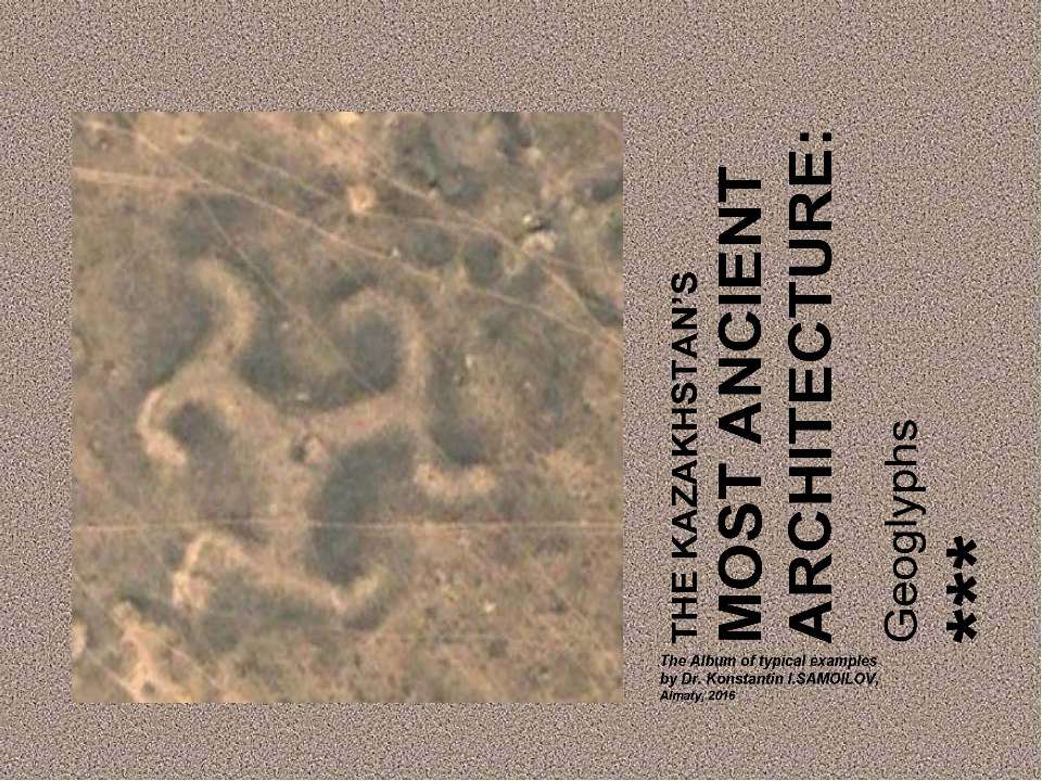 THE KAZAKHSTAN’S MOST ANCIENT ARCHITECTURE: Geoglyphs / The Album of typical examples by Dr. Konstantin I.SAMOILOV. - Almaty, 2016