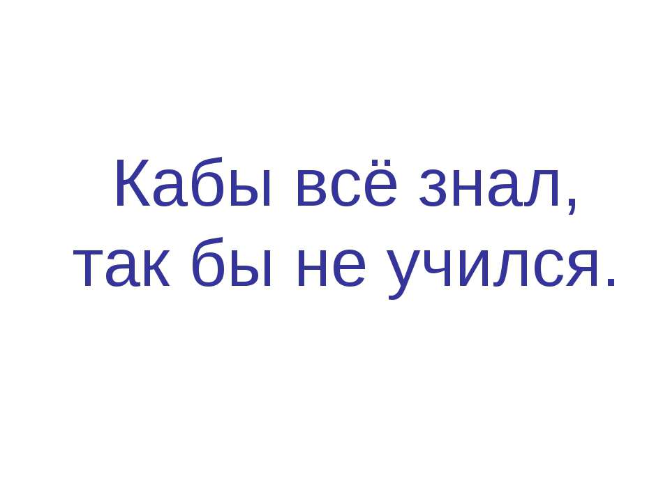 Кабы всё знал, так бы не учился