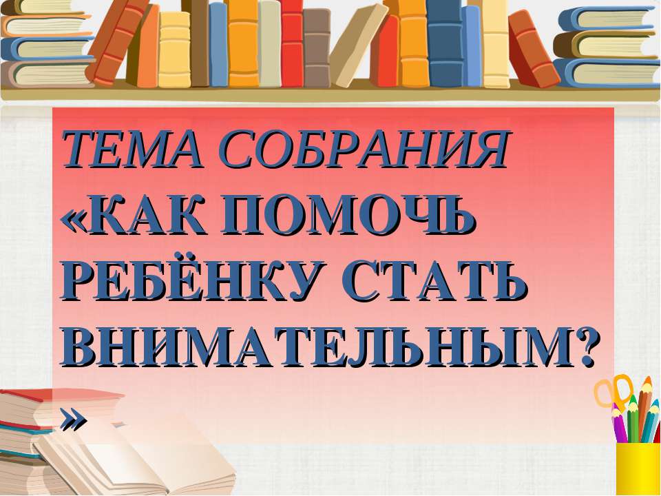 Тема собрания «Как помочь ребёнку стать внимательным