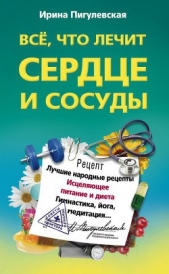 Всё, что лечит сердце и сосуды. Лучшие народные рецепты, исцеляющее питание и диета, гимнастика, йог