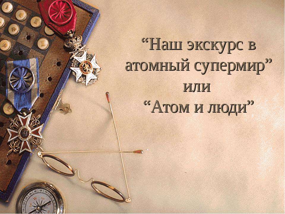 Наш экскурс в атомный супермир или Атом и люди